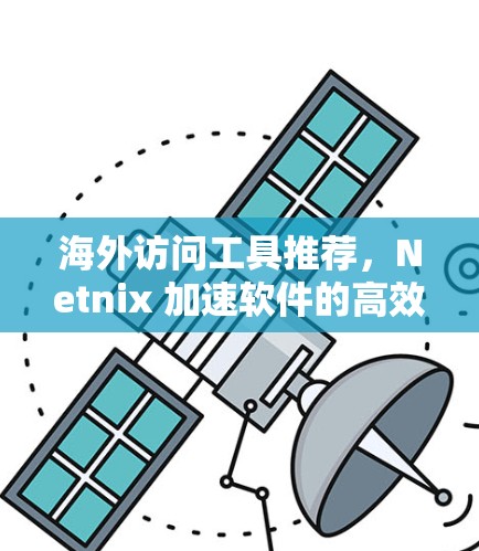 海外访问工具推荐，Netnix 加速软件的高效使用指南