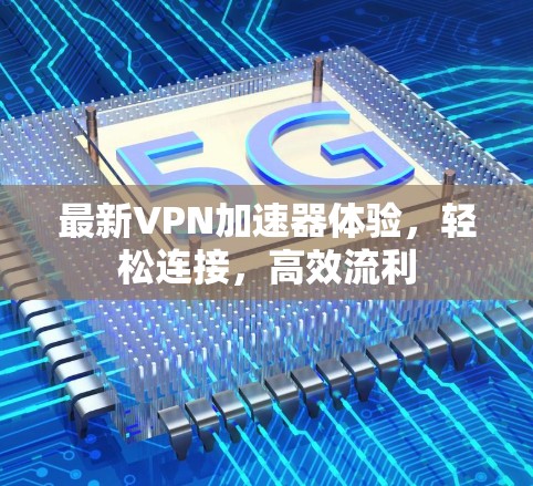 最新VPN加速器体验,轻松连接,高效流利 最新VPN加速器体验,轻松连接,高效流利