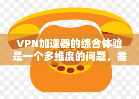VPN加速器的综合体验是一个多维度的问题,需要综合考虑速度、稳定性、安全性、界面、兼容性和售后服务等多个方面。以下是对VPN加速器综合体验的分析 VPN加速器的综合体验是一个多维度的问题,需要综合考虑速度、稳定性、安全性、界面、兼容性和售后服务等多个方面。以下是对VPN加速器综合体验的分析