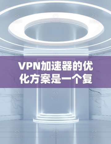 VPN加速器的优化方案是一个复杂的过程，但可以简化为以下几个关键点。以下是一个智能优化方案，供您参考