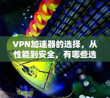VPN加速器的选择，从性能到安全，有哪些选择？