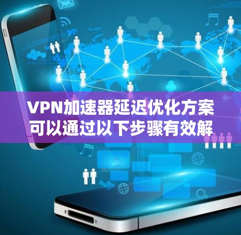 VPN加速器延迟优化方案可以通过以下步骤有效解决
