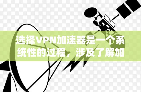 选择VPN加速器是一个系统性的过程，涉及了解加速器的功能、性能、安全性和用户反馈，以及根据实际需求进行测试和调整。以下是一个系统化的步骤指南，帮助您更好地选择适合自己的VPN加速器