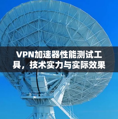 VPN加速器性能测试工具，技术实力与实际效果