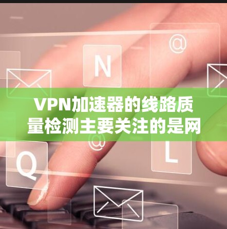 VPN加速器的线路质量检测主要关注的是网络连接的稳定性、可靠性以及安全性。以下是一些常见的检测方法和步骤 VPN加速器的线路质量检测主要关注的是网络连接的稳定性、可靠性以及安全性。以下是一些常见的检测方法和步骤