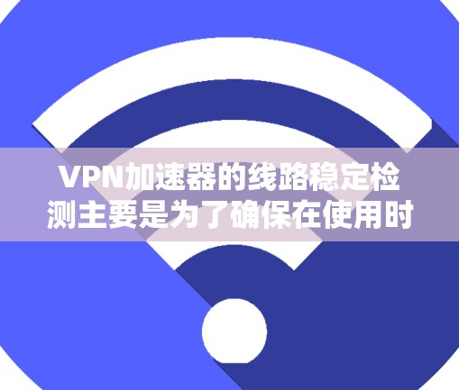 VPN加速器的线路稳定检测主要是为了确保在使用时网络连接的稳定性，从而保证VPN的安全性和性能。以下是关于VPN加速器线路稳定检测的常见方法和步骤