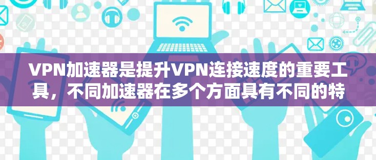 VPN加速器是提升VPN连接速度的重要工具，不同加速器在多个方面具有不同的特点和适用场景。以下是根据用户评价和分析，列出几个常用的VPN加速器，并评估它们的性能、稳定性、安全性、兼容性等关键点