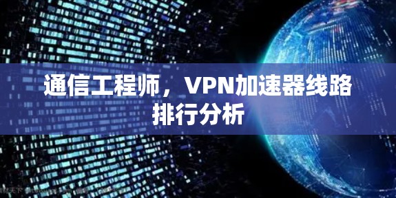 通信工程师，VPN加速器线路排行分析