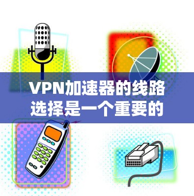 VPN加速器的线路选择是一个重要的步骤，确保你使用的VPN服务器和加速器能够可靠地连接到你的设备。以下是一个简单的 VPN 加速器线路排行和推荐建议