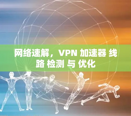 网络速解,VPN 加速器 线路 检测 与 优化 网络速解,VPN 加速器 线路 检测 与 优化
