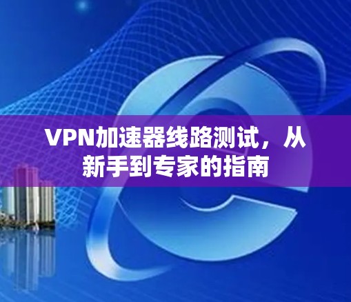 VPN加速器线路测试,从新手到专家的指南 VPN加速器线路测试,从新手到专家的指南