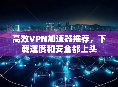 高效VPN加速器推荐，下载速度和安全都上头
