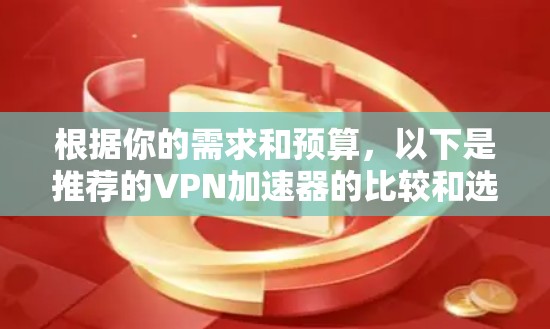 根据你的需求和预算，以下是推荐的VPN加速器的比较和选择建议
