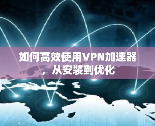 如何高效使用VPN加速器,从安装到优化 如何高效使用VPN加速器,从安装到优化