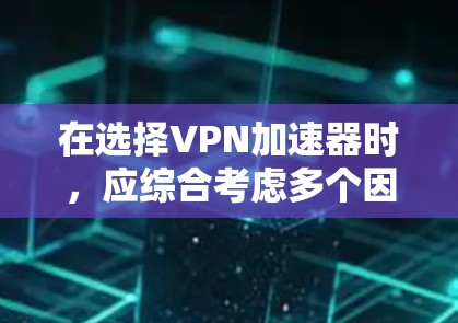 在选择VPN加速器时，应综合考虑多个因素，以确保最佳体验。以下是一个结构化的选择指南