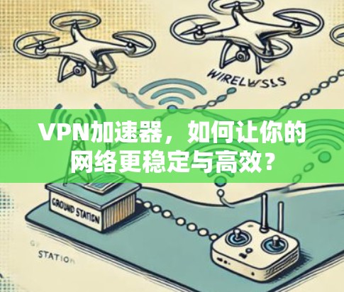 VPN加速器，如何让你的网络更稳定与高效？