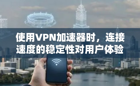 使用VPN加速器时，连接速度的稳定性对用户体验至关重要。以下是一些可靠的VPN加速器，并提供稳定连接的解决方案