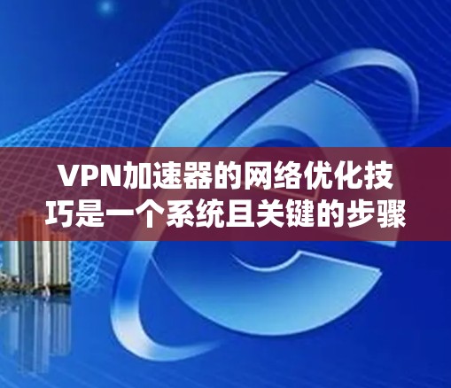 VPN加速器的网络优化技巧是一个系统且关键的步骤，旨在保护您的网络和数据免受外界攻击。以下是一些系统化的技巧，帮助您更好地理解和应用VPN加速器