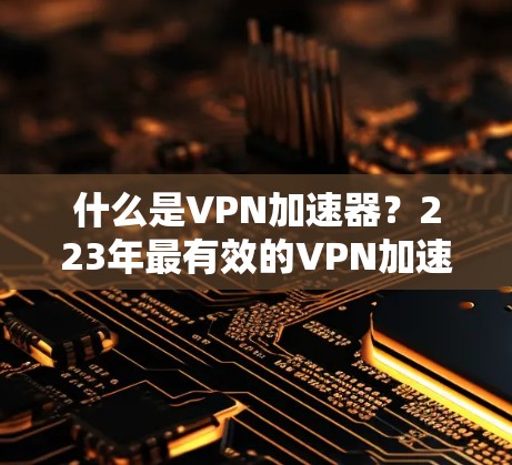 什么是VPN加速器？223年最有效的VPN加速器推荐