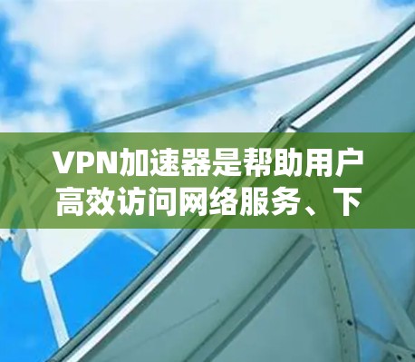 VPN加速器是帮助用户高效访问网络服务、下载文件或视频的工具。以下是对VPN加速器的系统介绍，涵盖其类型、使用方法、性能、安全性以及推荐选择