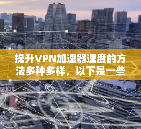 提升VPN加速器速度的方法多种多样，以下是一些实用且有效的策略