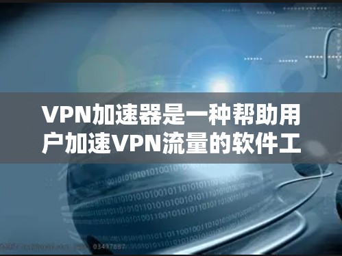 VPN加速器是一种帮助用户加速VPN流量的软件工具，带来更快的网络连接体验。以下是对VPN加速器的详细解释