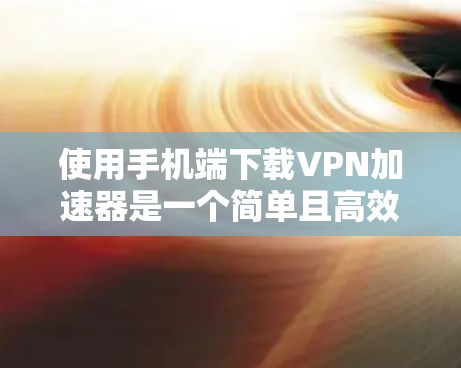 使用手机端下载VPN加速器是一个简单且高效的方法，帮助你更好地管理VPN流量。以下是一步步的指南