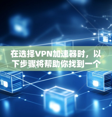 在选择VPN加速器时,以下步骤将帮助你找到一个适合自己的工具 在选择VPN加速器时,以下步骤将帮助你找到一个适合自己的工具