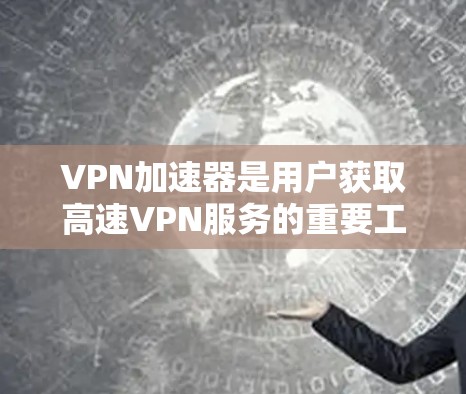 VPN加速器是用户获取高速VPN服务的重要工具，选择和使用合适的加速器能够极大提升VPN体验。以下是一些 VPN 加速器 使用技巧，帮助你更好地使用这些工具