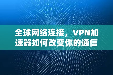 全球网络连接，VPN加速器如何改变你的通信体验—从基础到未来