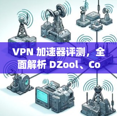 VPN 加速器评测，全面解析 DZool、Cox、freepass 等推荐