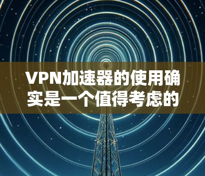 VPN加速器的使用确实是一个值得考虑的步骤,但选择一个合适的加速器需要综合考虑多种因素。以下是详细的心路历程和使用体验 VPN加速器的使用确实是一个值得考虑的步骤,但选择一个合适的加速器需要综合考虑多种因素。以下是详细的心路历程和使用体验