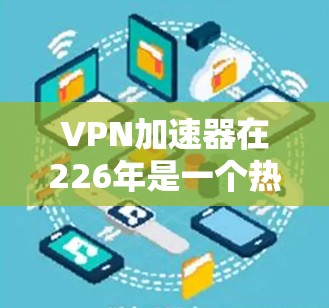 VPN加速器在226年是一个热门的推荐对象，尤其是对于喜欢轻松使用且安全可靠的VPN服务的用户。以下是根据226年最新的VPN加速器排行榜进行的综合分析，帮助您选择最适合自己的服务