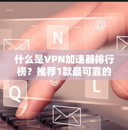 什么是VPN加速器排行榜？推荐1款最可靠的VPN加速器