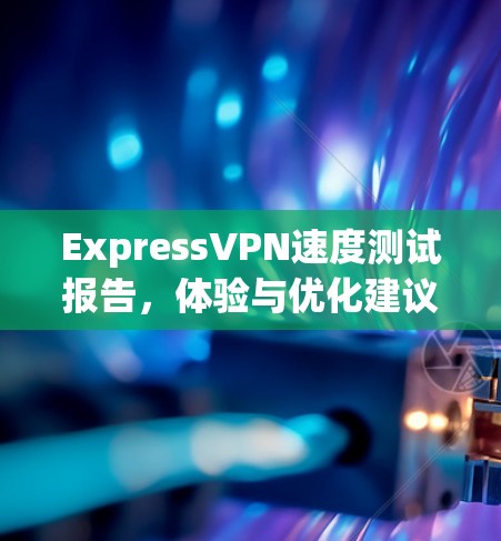 ExpressVPN速度测试报告，体验与优化建议