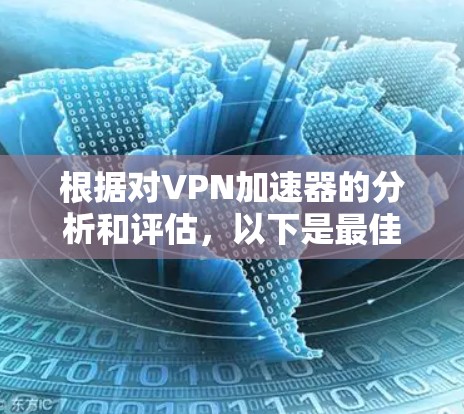 根据对VPN加速器的分析和评估,以下是最佳的推荐 根据对VPN加速器的分析和评估,以下是最佳的推荐