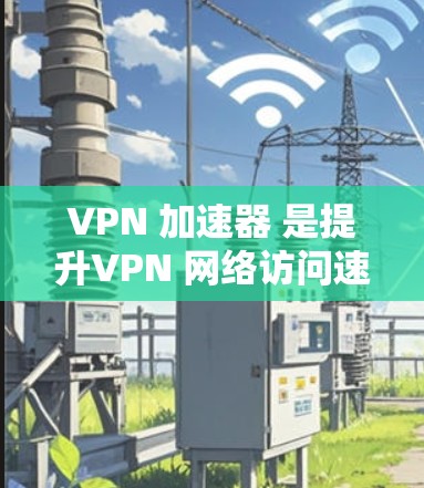 VPN 加速器 是提升VPN 网络访问速度的重要工具，选择合适的 VPN 加速器需要综合考虑多个因素。以下是根据不同的需求，推荐几个推荐的 VPN 加速器