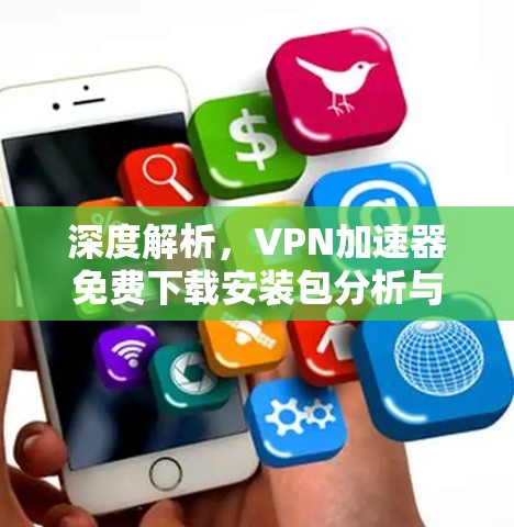 深度解析，VPN加速器免费下载安装包分析与建议