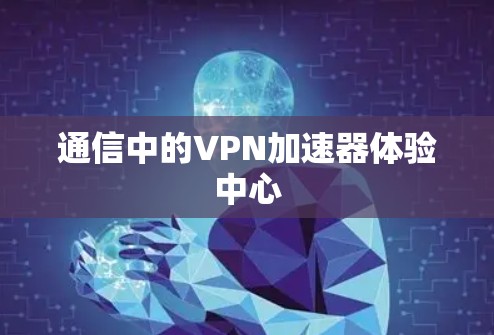 通信中的VPN加速器体验中心 通信中的VPN加速器体验中心