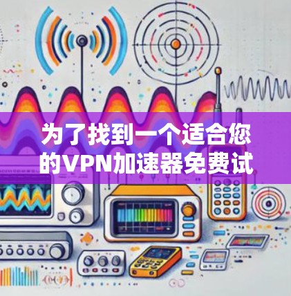 为了找到一个适合您的VPN加速器免费试用入口，以下是一些主要的选项，包括它们的特点和使用指南