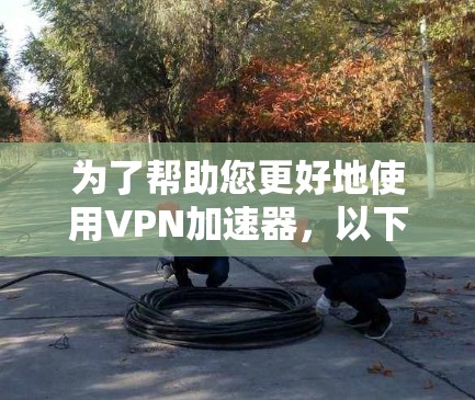 为了帮助您更好地使用VPN加速器，以下是一个分步指南