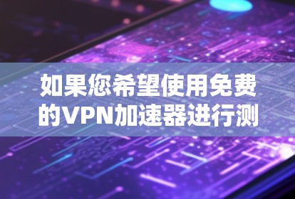 如果您希望使用免费的VPN加速器进行测试，以下是一些推荐的网站，并解释它们的使用方式