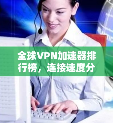全球VPN加速器排行榜，连接速度分析与选择指南