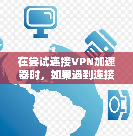 在尝试连接VPN加速器时，如果遇到连接失败的错误提示，可以通过以下步骤来解决问题