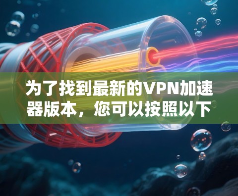 为了找到最新的VPN加速器版本，您可以按照以下步骤进行
