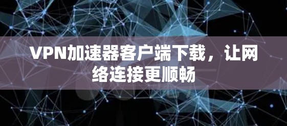 VPN加速器客户端下载，让网络连接更顺畅