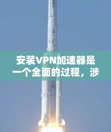 安装VPN加速器是一个全面的过程，涉及多个步骤和注意事项。以下是一步步的指南，帮助您顺利安装和使用VPN加速器