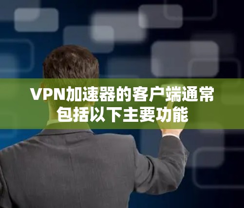 VPN加速器的客户端通常包括以下主要功能 VPN加速器的客户端通常包括以下主要功能