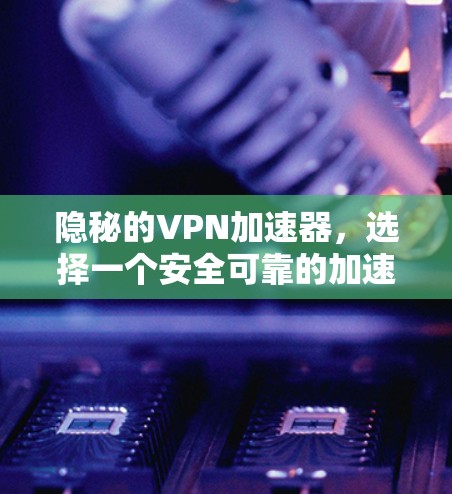 隐秘的VPN加速器,选择一个安全可靠的加速器 隐秘的VPN加速器,选择一个安全可靠的加速器