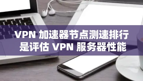 VPN 加速器节点测速排行 是评估 VPN 服务器性能的重要指标。以下是详细的步骤指南和解释 VPN 加速器节点测速排行 是评估 VPN 服务器性能的重要指标。以下是详细的步骤指南和解释